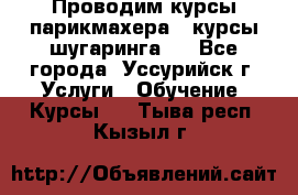 Проводим курсы парикмахера , курсы шугаринга , - Все города, Уссурийск г. Услуги » Обучение. Курсы   . Тыва респ.,Кызыл г.